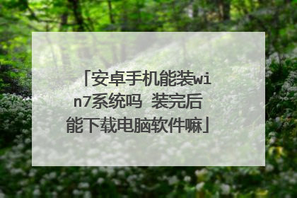 安卓手机能装win7系统吗 装完后能下载电脑软件嘛