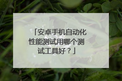 安卓手机自动化性能测试用哪个测试工具好?