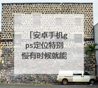 安卓手机gps定位特别慢有时候就能定位上 有时根本没信号 怎么办