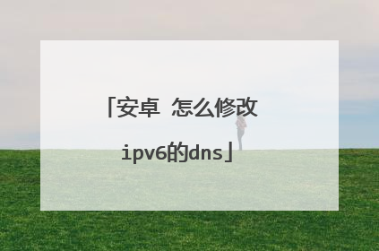安卓 怎么修改 ipv6的dns