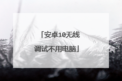 安卓10无线调试不用电脑