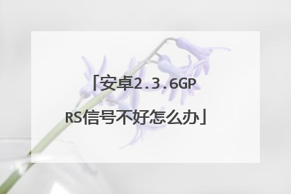 安卓2.3.6GPRS信号不好怎么办