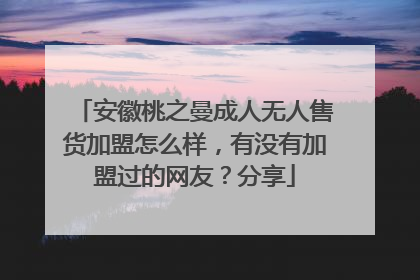 安徽桃之曼成人无人售货加盟怎么样,有没有加盟过的网友?分享