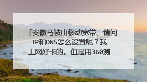 安徽马鞍山移动宽带、请问IP和DNS怎么设置呢?我上网好卡的。但是用360测速。网速能达到4M的