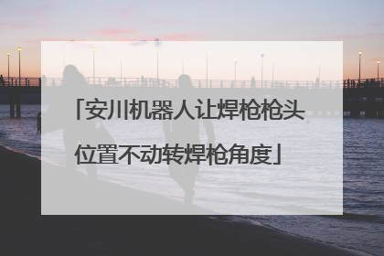 安川机器人让焊枪枪头位置不动转焊枪角度