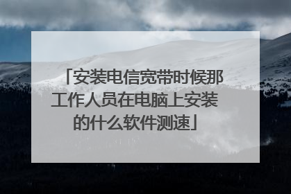 安装电信宽带时候那工作人员在电脑上安装的什么软件测速