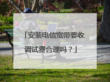 安装电信宽带要收调试费合理吗?