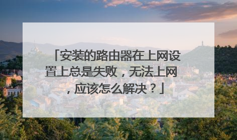 安装的路由器在上网设置上总是失败，无法上网，应该怎么解决？
