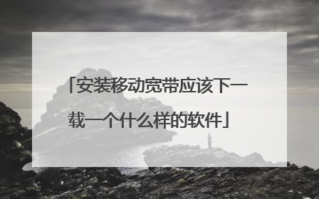 安装移动宽带应该下一载一个什么样的软件