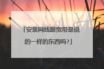 安装网线跟宽带是说的一样的东西吗?