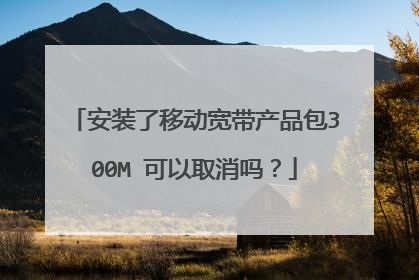 安装了移动宽带产品包300M 可以取消吗?