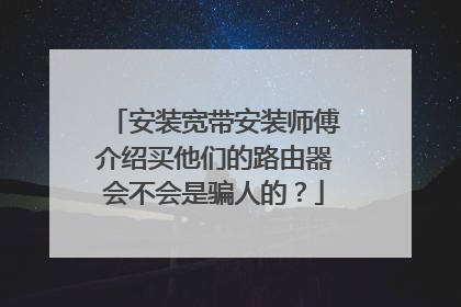 安装宽带安装师傅介绍买他们的路由器会不会是骗人的？