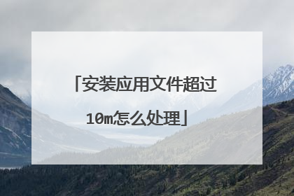 安装应用文件超过10m怎么处理