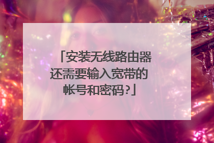 安装无线路由器还需要输入宽带的帐号和密码?