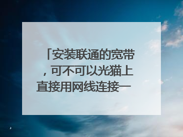 安装联通的宽带,可不可以光猫上直接用网线连接一台电脑,然后从光猫另外的接口连接一台路由器?