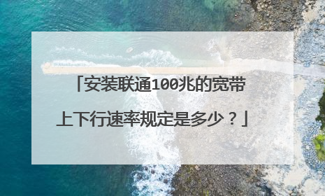安装联通100兆的宽带上下行速率规定是多少?