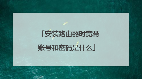 安装路由器时宽带账号和密码是什么