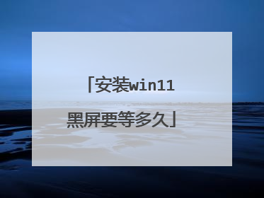 安装win11黑屏要等多久
