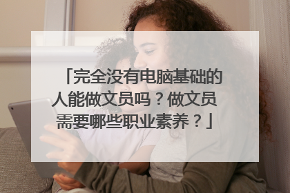完全没有电脑基础的人能做文员吗?做文员需要哪些职业素养?
