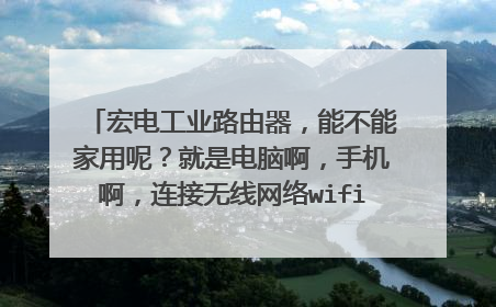 宏电工业路由器,能不能家用呢?就是电脑啊,手机啊,连接无线网络wifi 上网了,谢谢!