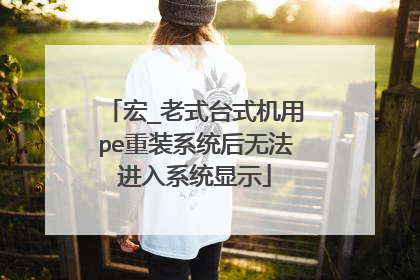 宏_老式台式机用pe重装系统后无法进入系统显示