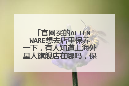 官网买的ALIENWARE想去店里保养一下,有人知道上海外星人旗舰店在哪吗,保养一次多少钱?