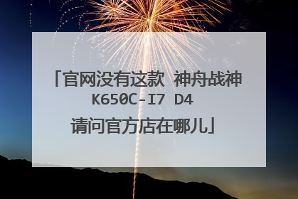 官网没有这款 神舟战神 K650C-I7 D4 请问官方店在哪儿