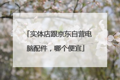 实体店跟京东自营电脑配件,哪个便宜