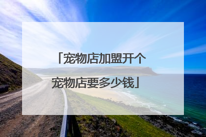 宠物店加盟开个宠物店要多少钱