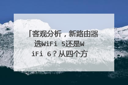 客观分析,新路由器选WiFi 5还是WiFi 6?从四个方面看关键差距