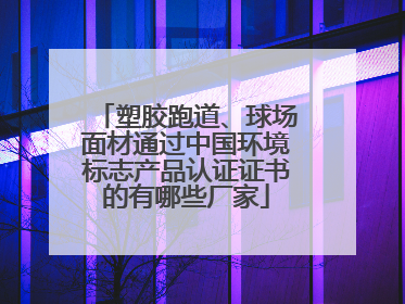塑胶跑道、球场面材通过中国环境标志产品认证证书的有哪些厂家