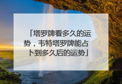 塔罗牌看多久的运势，韦特塔罗牌能占卜到多久后的运势
