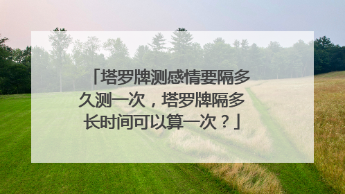 塔罗牌测感情要隔多久测一次,塔罗牌隔多长时间可以算一次?
