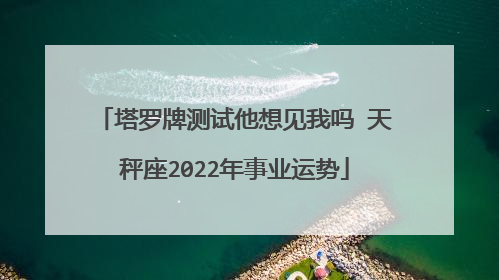 塔罗牌测试他想见我吗 天秤座2022年事业运势
