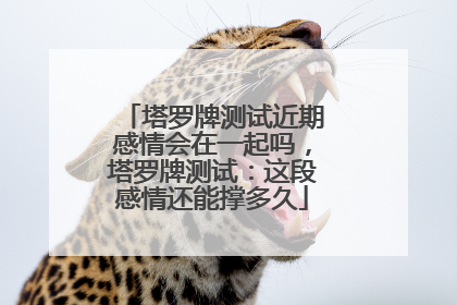 塔罗牌测试近期感情会在一起吗，塔罗牌测试：这段感情还能撑多久