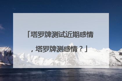 塔罗牌测试近期感情,塔罗牌测感情?