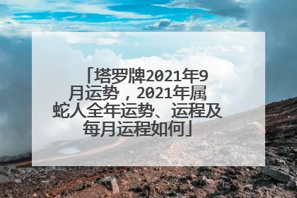塔罗牌2021年9月运势，2021年属蛇人全年运势、运程及每月运程如何