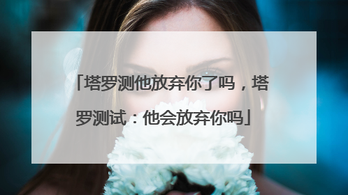 塔罗测他放弃你了吗,塔罗测试:他会放弃你吗