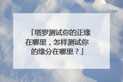 塔罗测试你的正缘在哪里,怎样测试你的缘分在哪里?