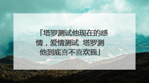 塔罗测试他现在的感情，爱情测试 塔罗测他到底喜不喜欢我