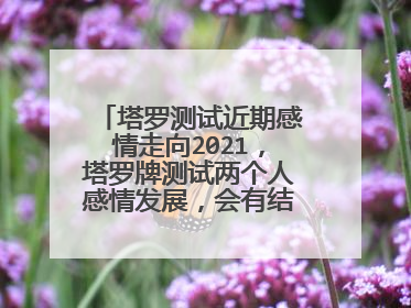 塔罗测试近期感情走向2021,塔罗牌测试两个人感情发展,会有结果吗?这