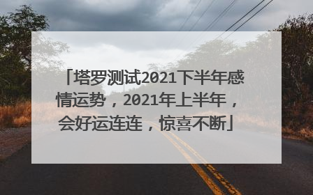 塔罗测试2021下半年感情运势,2021年上半年,会好运连连,惊喜不断