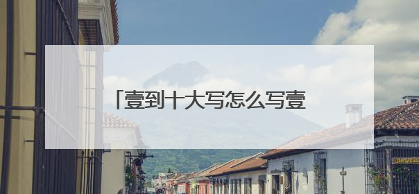 壹到十大写怎么写壹到十大写怎么写？