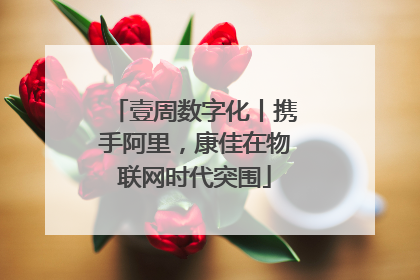 壹周数字化丨携手阿里，康佳在物联网时代突围