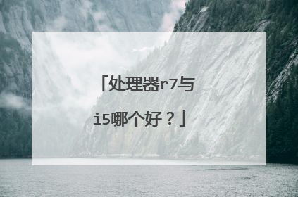 处理器r7与i5哪个好?