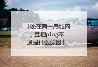 处在同一局域网,互相ping不通是什么原因