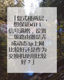 复式楼两层,想保证WiFi信号满格,设置二级路由器是弄成动态ip上网比较好还是作为交换机使用比较好?