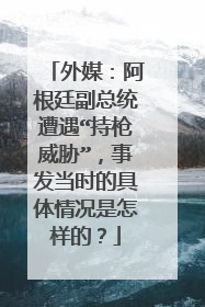 外媒：阿根廷副总统遭遇“持枪威胁”，事发当时的具体情况是怎样的？