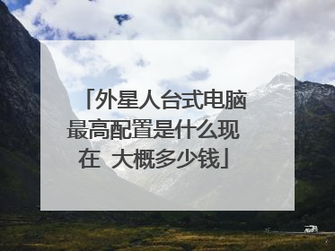 外星人台式电脑最高配置是什么现在 大概多少钱