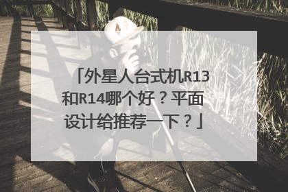 外星人台式机R13和R14哪个好?平面设计给推荐一下?